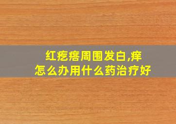 红疙瘩周围发白,痒怎么办用什么药治疗好