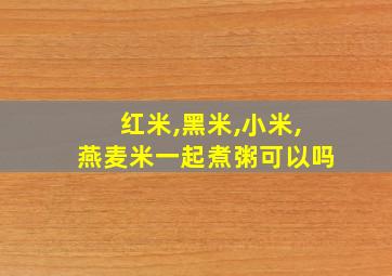 红米,黑米,小米,燕麦米一起煮粥可以吗