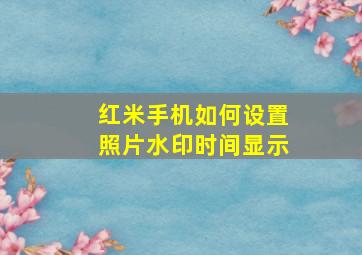 红米手机如何设置照片水印时间显示