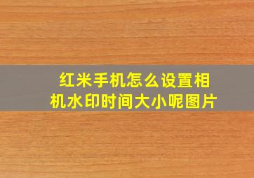 红米手机怎么设置相机水印时间大小呢图片