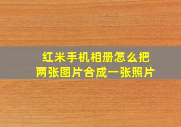 红米手机相册怎么把两张图片合成一张照片