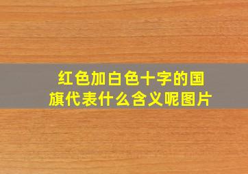 红色加白色十字的国旗代表什么含义呢图片