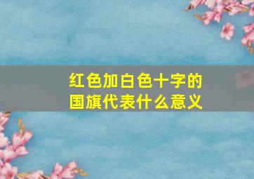 红色加白色十字的国旗代表什么意义