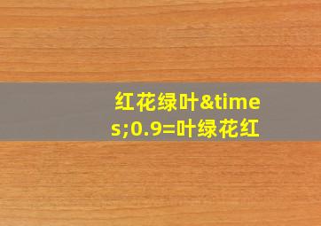 红花绿叶×0.9=叶绿花红