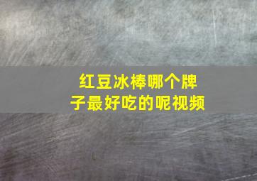 红豆冰棒哪个牌子最好吃的呢视频