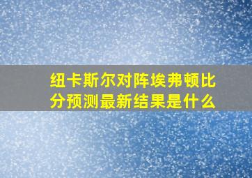 纽卡斯尔对阵埃弗顿比分预测最新结果是什么