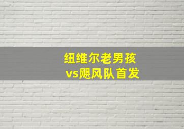 纽维尔老男孩vs飓风队首发