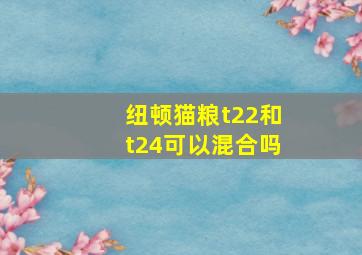 纽顿猫粮t22和t24可以混合吗