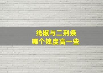 线椒与二荆条哪个辣度高一些