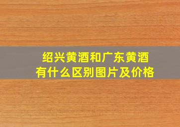 绍兴黄酒和广东黄酒有什么区别图片及价格