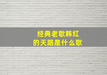 经典老歌韩红的天路是什么歌