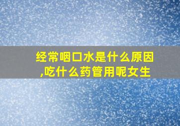 经常咽口水是什么原因,吃什么药管用呢女生