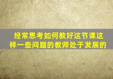 经常思考如何教好这节课这样一些问题的教师处于发展的