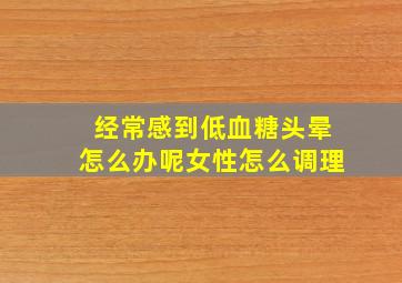 经常感到低血糖头晕怎么办呢女性怎么调理