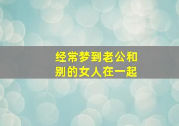 经常梦到老公和别的女人在一起