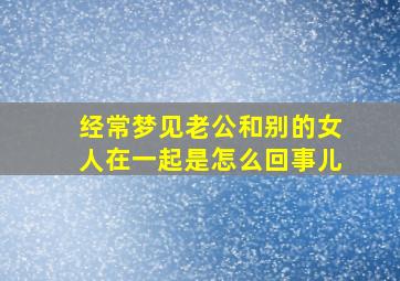 经常梦见老公和别的女人在一起是怎么回事儿