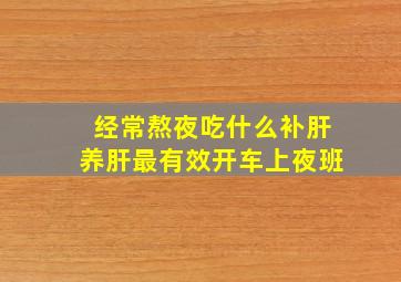 经常熬夜吃什么补肝养肝最有效开车上夜班