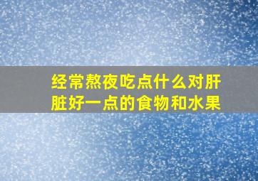 经常熬夜吃点什么对肝脏好一点的食物和水果