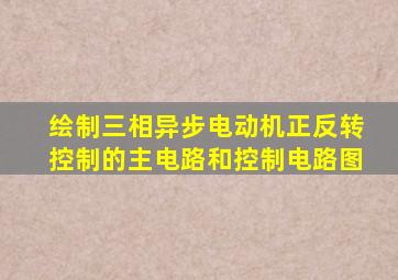 绘制三相异步电动机正反转控制的主电路和控制电路图