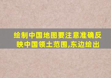 绘制中国地图要注意准确反映中国领土范围,东边绘出