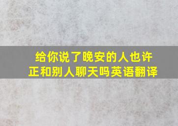 给你说了晚安的人也许正和别人聊天吗英语翻译