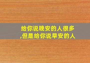 给你说晚安的人很多,但是给你说早安的人