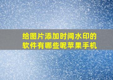 给图片添加时间水印的软件有哪些呢苹果手机