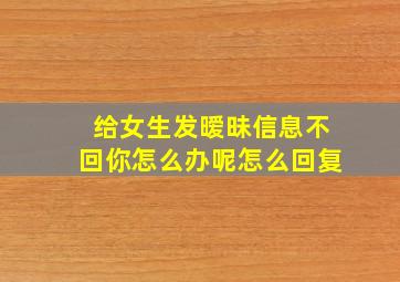 给女生发暧昧信息不回你怎么办呢怎么回复