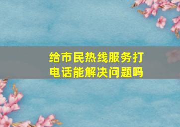 给市民热线服务打电话能解决问题吗