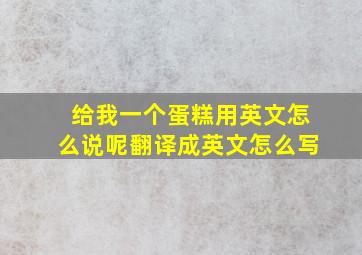 给我一个蛋糕用英文怎么说呢翻译成英文怎么写