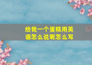 给我一个蛋糕用英语怎么说呢怎么写