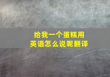 给我一个蛋糕用英语怎么说呢翻译