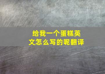 给我一个蛋糕英文怎么写的呢翻译