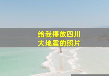 给我播放四川大地震的照片