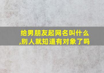 给男朋友起网名叫什么,别人就知道有对象了吗