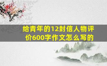 给青年的12封信人物评价600字作文怎么写的