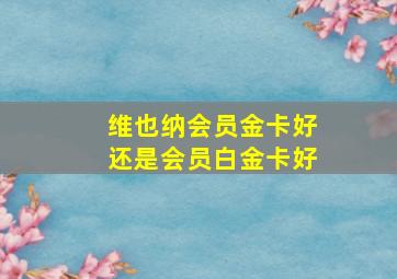 维也纳会员金卡好还是会员白金卡好