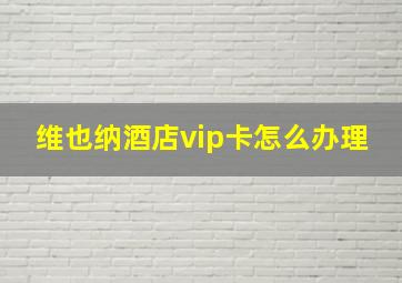 维也纳酒店vip卡怎么办理