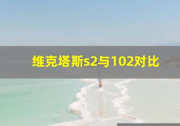 维克塔斯s2与102对比