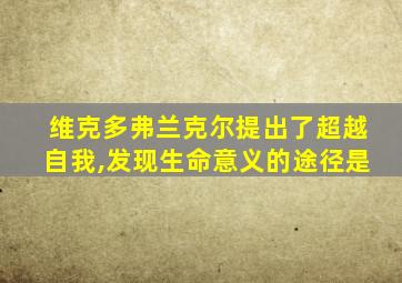 维克多弗兰克尔提出了超越自我,发现生命意义的途径是