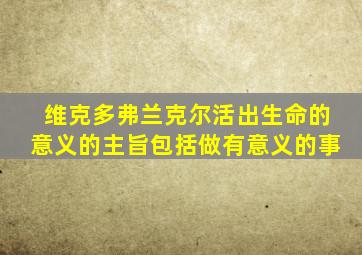 维克多弗兰克尔活出生命的意义的主旨包括做有意义的事