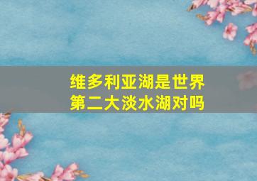 维多利亚湖是世界第二大淡水湖对吗