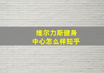 维尔力斯健身中心怎么样知乎