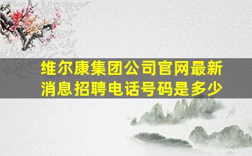 维尔康集团公司官网最新消息招聘电话号码是多少