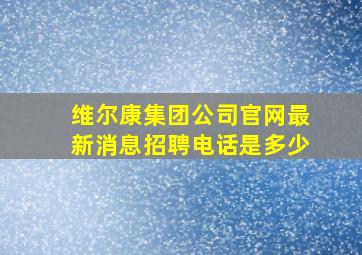 维尔康集团公司官网最新消息招聘电话是多少