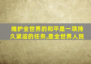 维护全世界的和平是一项持久紧迫的任务,是全世界人民