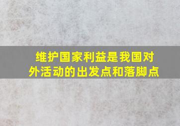 维护国家利益是我国对外活动的出发点和落脚点