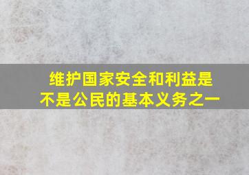 维护国家安全和利益是不是公民的基本义务之一