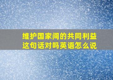 维护国家间的共同利益这句话对吗英语怎么说