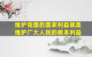 维护我国的国家利益就是维护广大人民的根本利益